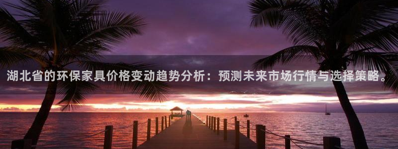 沐鸣2代理1980：湖北省的环保家具价格变动趋势分析：预测未