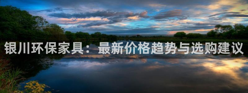沐鸣2注册登录中心：银川环保家具：最新价格趋势与选购建议