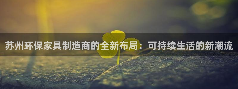 沐鸣2平台还在吗：苏州环保家具制造商的全新布局：可持续生活的
