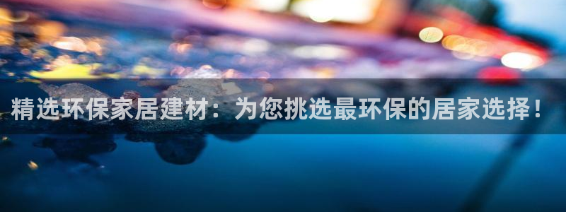 沐鸣2手机登录线路测速：精选环保家居建材：为您挑选最环保的居
