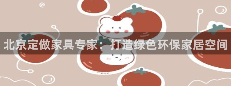 沐鸣2手机登录线路测速：北京定做家具专家：打造绿色环保家居空