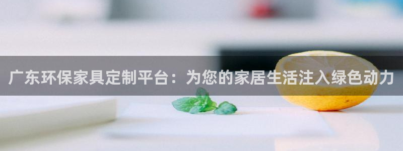 沐鸣2平台登录方式：广东环保家具定制平台：为您的家居生活注入