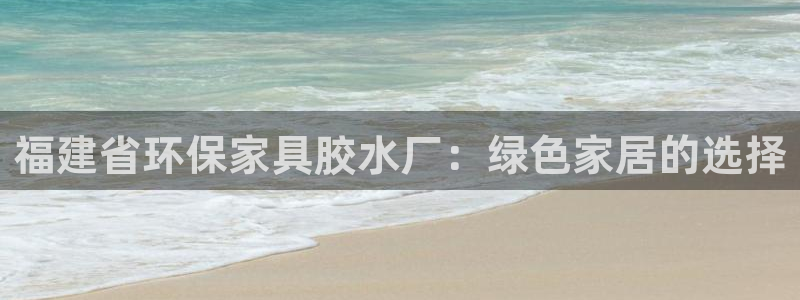 沐鸣2平台官网登录：福建省环保家具胶水厂：绿色家居的选择