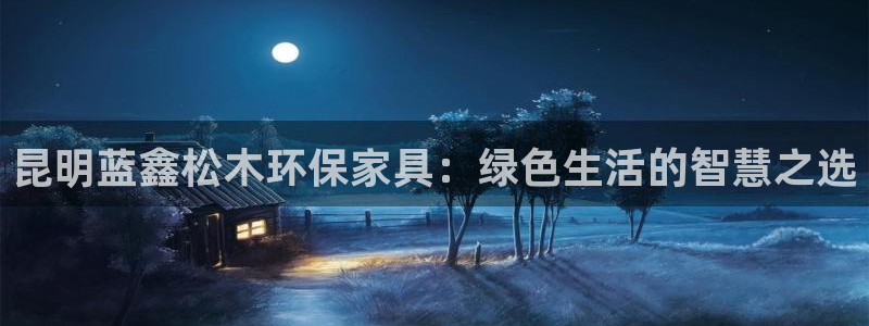 沐鸣23代理：昆明蓝鑫松木环保家具：绿色生活的智慧之选