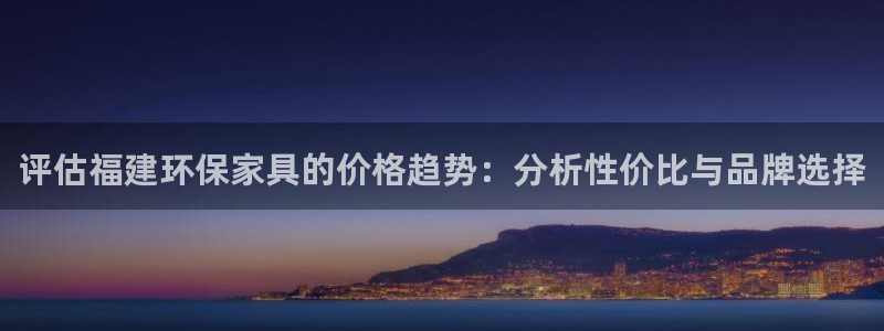 沐鸣2平台黑款：评估福建环保家具的价格趋势：分析性价比与品牌